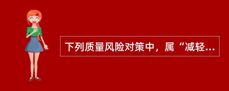 下列质量风险对策中，属“减轻”对策的是（　）。