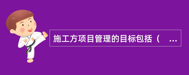 施工方项目管理的目标包括（　）。