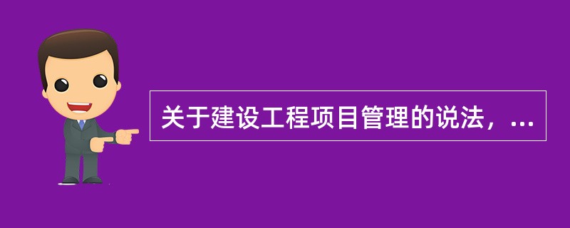 关于建设工程项目管理的说法，正确的有（　）。