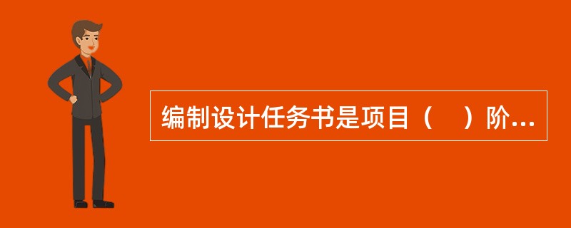 编制设计任务书是项目（　）阶段的工作。