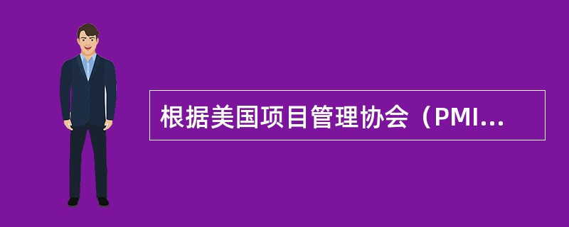 根据美国项目管理协会（PMI）的《项目管理知识体系指南（PMBOK）》，下列说法正确的有（　）。