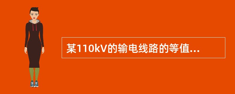某110kV的输电线路的等值电路如图4-3-13所示，已知<img border="0" style="width: 209px; height: 25px;&qu