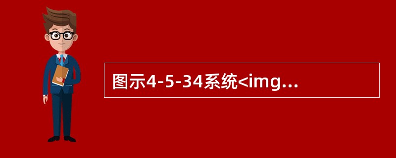 图示4-5-34系统<img border="0" style="width: 16px; height: 21px;" src="https: