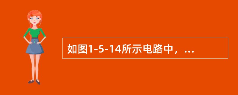 如图1-5-14所示电路中，<img border="0" style="width: 188px; height: 25px;" src="h