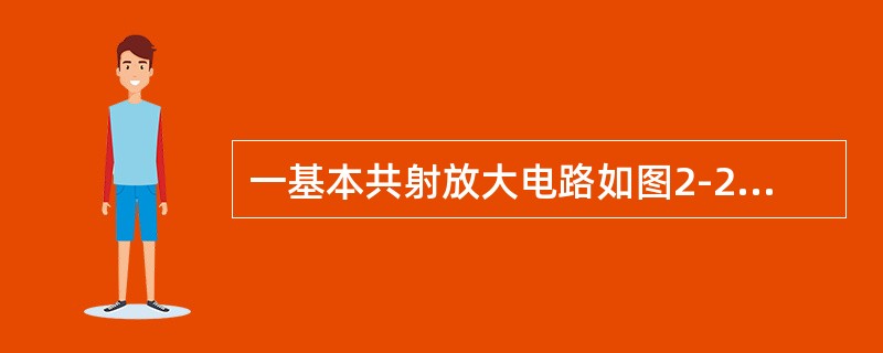 一基本共射放大电路如图2-2-2所示，已知<img border="0" style="width: 55px; height: 18px;" src=&