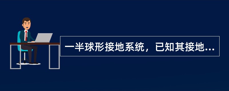 一半球形接地系统，已知其接地电阻为100<img border="0" style="width: 17px; height: 17px;" src=&q