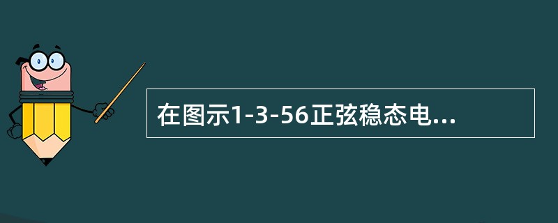 在图示1-3-56正弦稳态电路中，若<img border="0" src="https://img.zhaotiba.com/fujian/20220824/2m