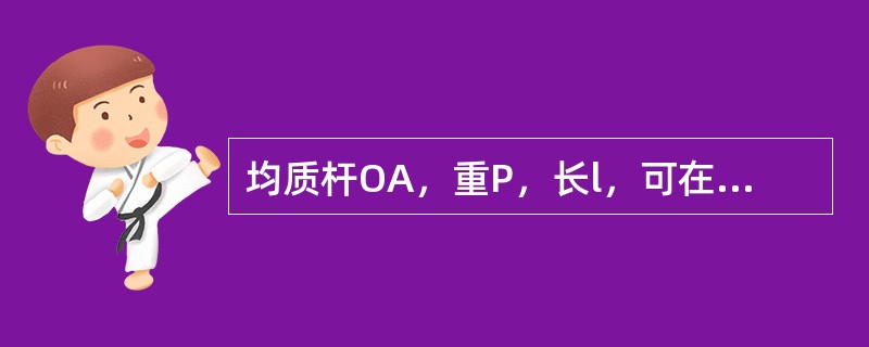 均质杆OA，重P，长l，可在铅直平面内绕水平固定轴O转动。杆在图示铅直位置时静止，欲使杆转到水平位置，则至少要给杆的角速度<img border="0" style=&quo