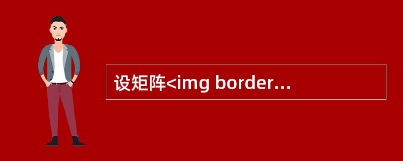 设矩阵<img border="0" style="width: 70px; height: 45px;" src="https://img.z