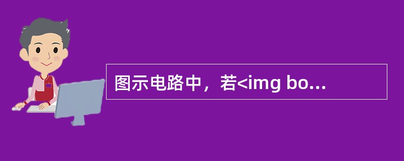 图示电路中，若<img border="0" style="width: 153px; height: 26px;" src="https://