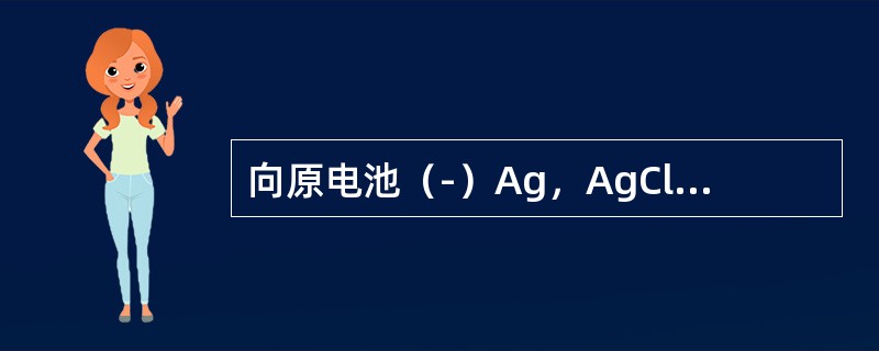 向原电池（-）Ag，AgCl｜Cl-‖Ag+｜Ag（+）的负极中加入NaCl，则原电池电动势的变化是（　　）。[2013年真题]