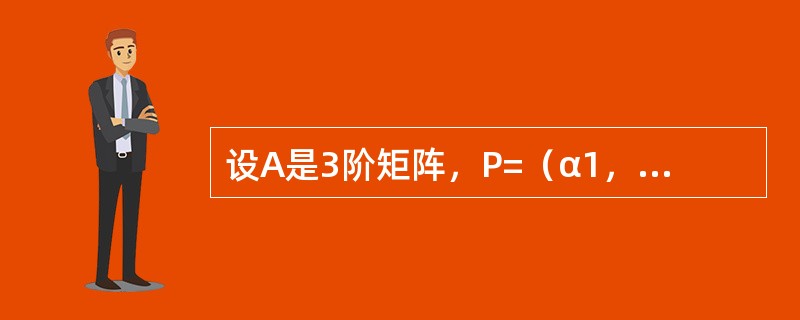 设A是3阶矩阵，P=（α1，α2，α3）是3阶可逆矩阵，且<img border="0" style="width: 134px; height: 72px;&qu