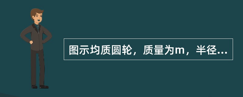 图示均质圆轮，质量为m，半径为r，在铅垂图面内绕通过圆盘中心O的水平轴以匀角速度<img border="0" style="width: 16px; height