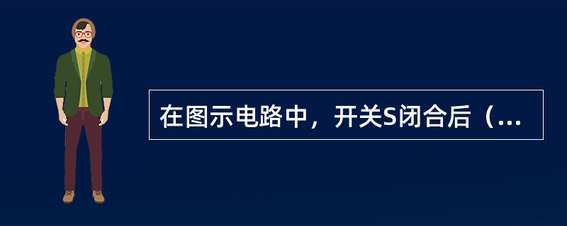 在图示电路中，开关S闭合后（　　）。<br /><img border="0" style="width: 180px; height: 107px;&