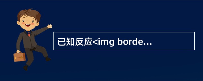 已知反应<img border="0" style="width: 208px; height: 24px;" src="https://img