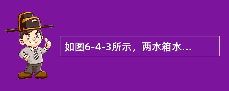 如图6-4-3所示，两水箱水位恒定，水面高差H=10m，管道直径d=10cm，总长度L=20m，沿程阻力系数λ=0.042，已知所有的转弯、阀门、进、出口局部水头损失合计为：hi=3.2m。则通过管道