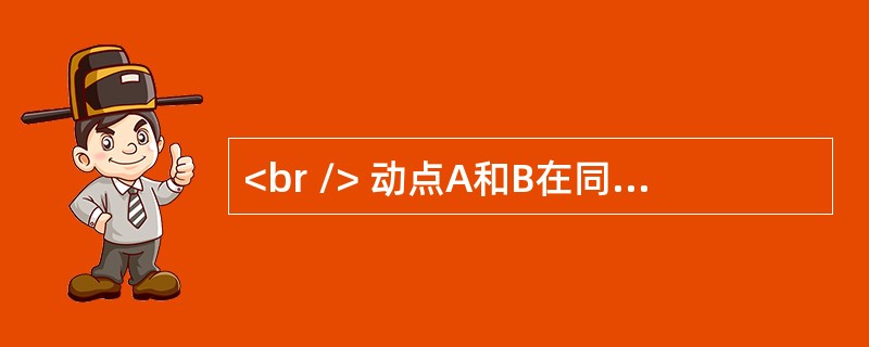 <br /> 动点A和B在同一坐标系中的运动方程分别为<img src="https://img.zhaotiba.com/fujian/20220824/yb1