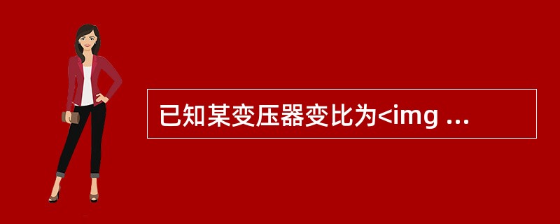 已知某变压器变比为<img border="0" style="width: 156px; height: 19px;" src="https: