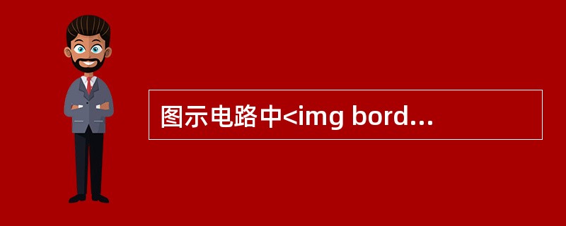 图示电路中<img border="0" style="width: 75px; height: 27px;" src="https://img
