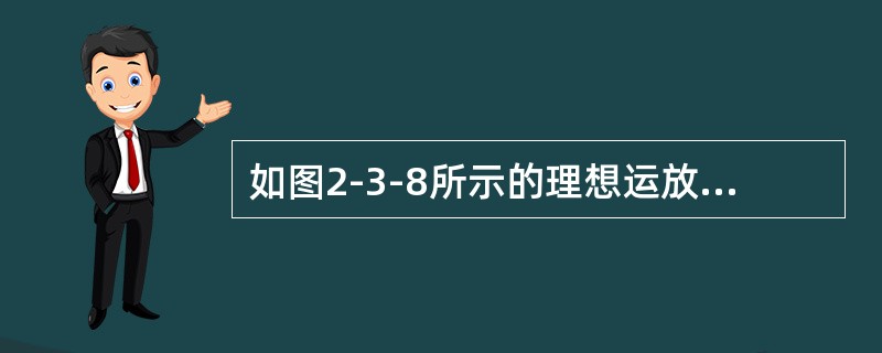 如图2-3-8所示的理想运放电路，已经<img border="0" style="width: 191px; height: 22px;" src=&q
