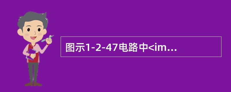 图示1-2-47电路中<img border="0" style="width: 21px; height: 19px;" src="https