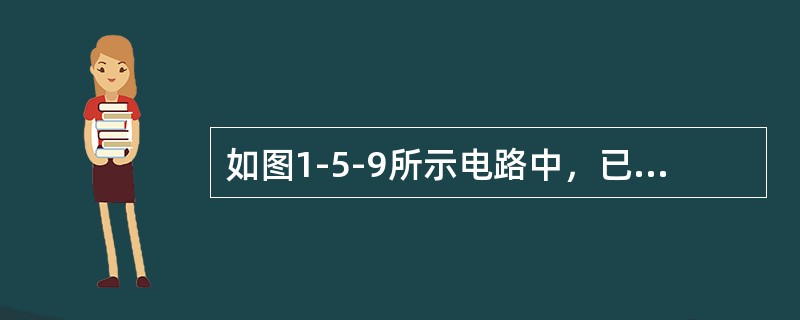 如图1-5-9所示电路中，已知<img border="0" style="width: 212px; height: 24px;" src="