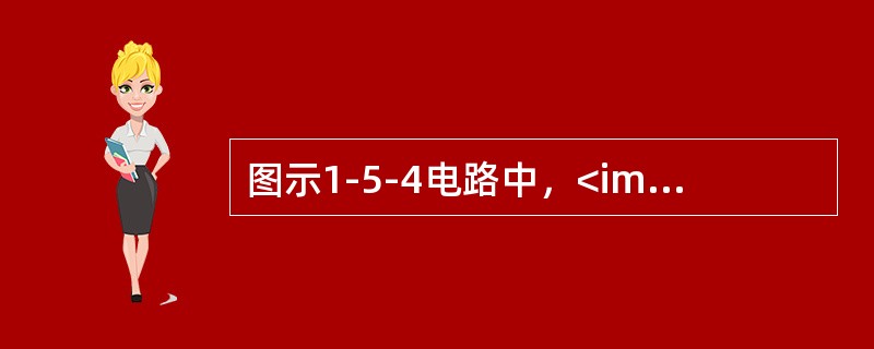 图示1-5-4电路中，<img border="0" style="width: 33px; height: 19px;" src="https