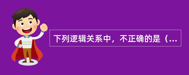 下列逻辑关系中，不正确的是（　　）。[2011年真题]