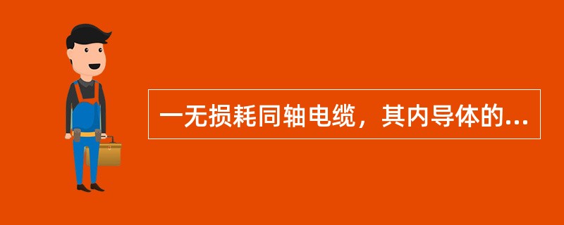 一无损耗同轴电缆，其内导体的半径<img border="0" style="width: 13px; height: 15px;" src="