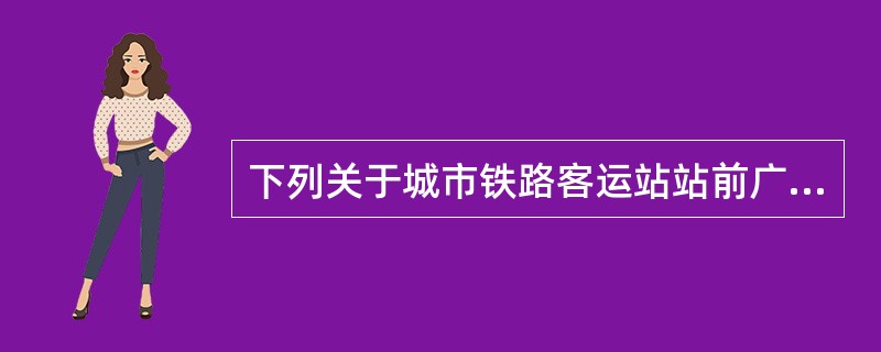 下列关于城市铁路客运站站前广场规划设计的表述，哪些项是错误的？（　）