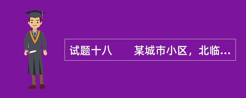 试题十八　　某城市小区，北临城市主干道，南临城市次干道，东、西两侧为城市支路，总用地约33hm2。现状市政管线已经埋入地下，已建成配电房可以满足小区改建后要求。该用地北侧已建成金融、商业服务中心和住宅