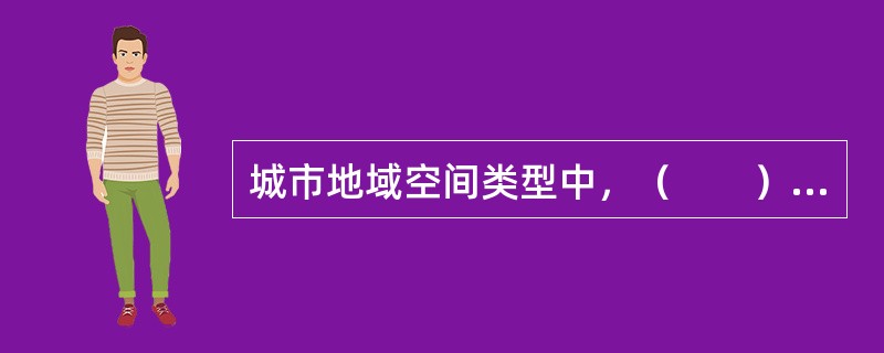 城市地域空间类型中，（　　）的范围考虑了核心区和与核心区具有密切经济社会联系的周边地区，在空间上包括了中心城市和外部与中心城市保持密切联系、非农业活动比重较高的地区。