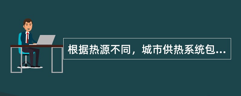 根据热源不同，城市供热系统包括（　）。