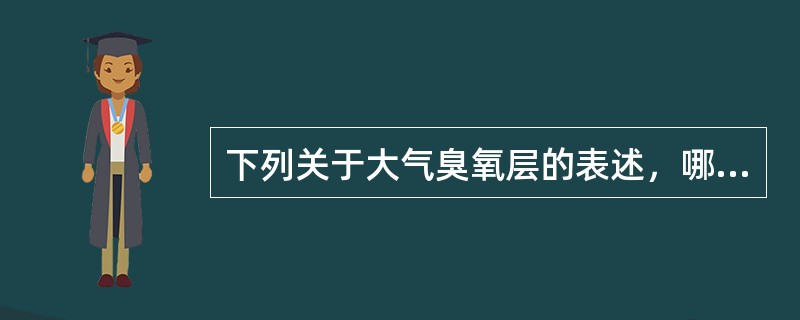 下列关于大气臭氧层的表述，哪些是正确的？（　　）