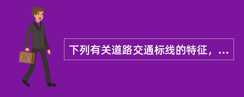 下列有关道路交通标线的特征，表述错误的是（　）。