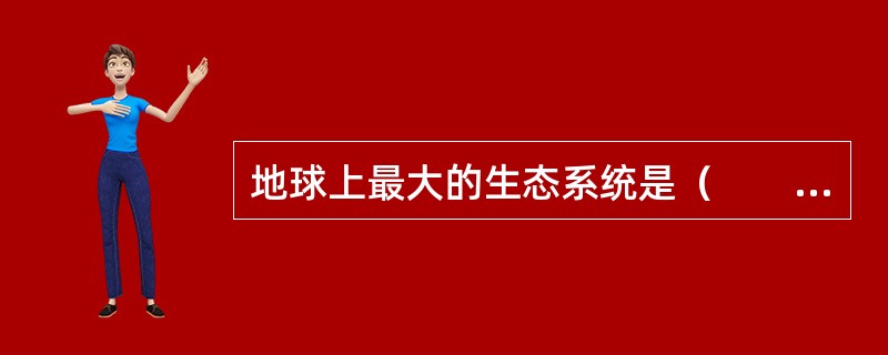 地球上最大的生态系统是（　　），同时也包含着无数小的生态系统。