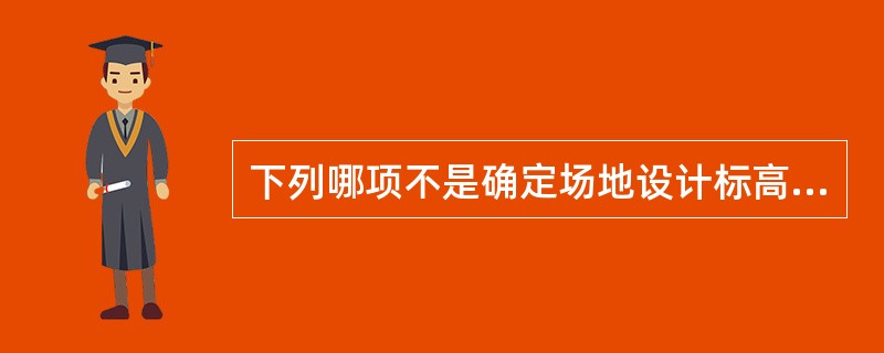 下列哪项不是确定场地设计标高的主要因素？（　　）