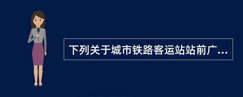 下列关于城市铁路客运站站前广场规划设计的表述，哪些项是错误的？（　　）