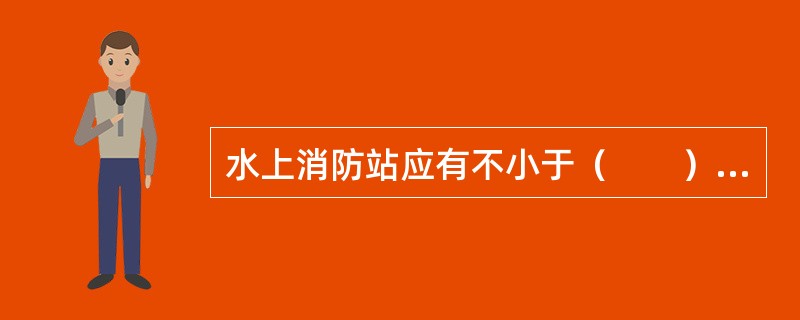 水上消防站应有不小于（　　）m的岸线供消防艇靠泊，其陆上基地建设用地标准与一级普通消防站相同。