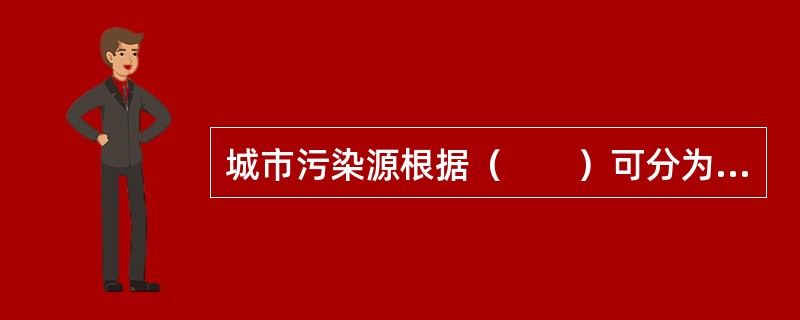 城市污染源根据（　　）可分为固定性和移动性两类污染源。