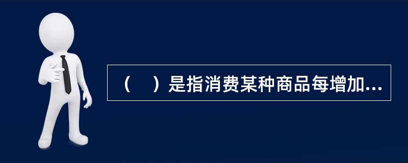 （　）是指消费某种商品每增加一个单位所获得的总效用的增加。</p>