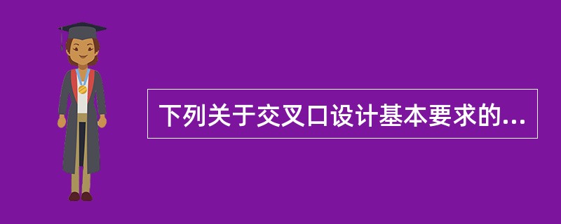 下列关于交叉口设计基本要求的表述，哪项是错误是？（）。