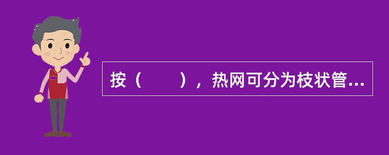 按（　　），热网可分为枝状管网和环状管网。