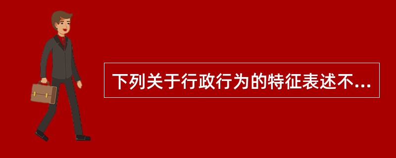 下列关于行政行为的特征表述不正确的是（　　）。