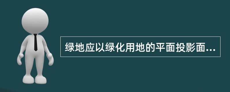 绿地应以绿化用地的平面投影面积为准，每块绿地应计算（　　）。