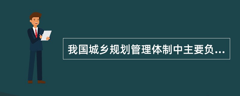 我国城乡规划管理体制中主要负责省域城镇体系规划和本行政区内城市总体规划、县人民政府所在地总体规划的报批有关工作的是（　　）。