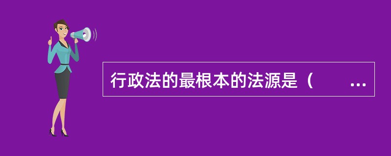 行政法的最根本的法源是（　　）。