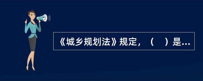 《城乡规划法》规定，（　）是具体进行城乡规划实施管理、核发规划许可证的行政主体。</p>