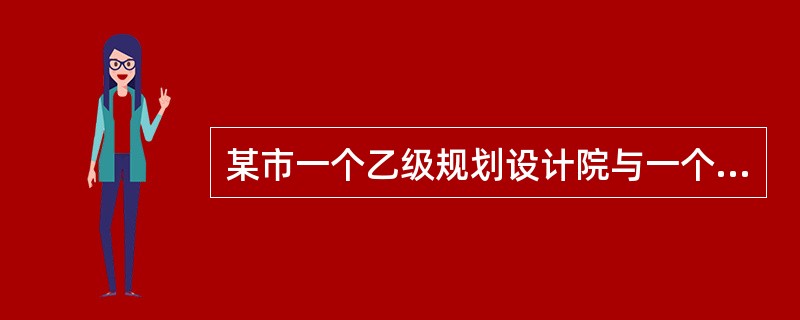 某市一个乙级规划设计院与一个丙级规划设计所合并，其资质应如何确定（　　）。