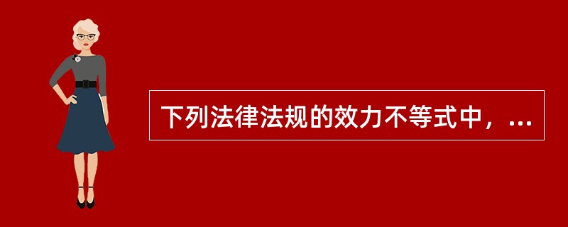 下列法律法规的效力不等式中，不正确的是（　　）。